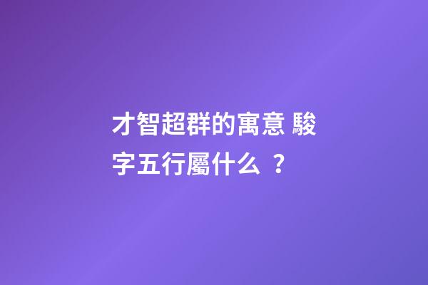 才智超群的寓意 駿字五行屬什么？